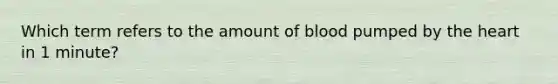 Which term refers to the amount of blood pumped by the heart in 1 minute?