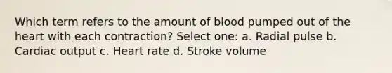 Which term refers to the amount of blood pumped out of the heart with each contraction? Select one: a. Radial pulse b. Cardiac output c. Heart rate d. Stroke volume