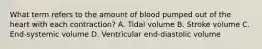 What term refers to the amount of blood pumped out of the heart with each contraction? A. Tidal volume B. Stroke volume C. End-systemic volume D. Ventricular end-diastolic volume