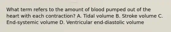 What term refers to the amount of blood pumped out of the heart with each contraction? A. Tidal volume B. Stroke volume C. End-systemic volume D. Ventricular end-diastolic volume