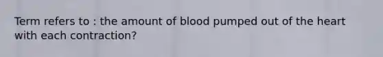 Term refers to : the amount of blood pumped out of the heart with each contraction?