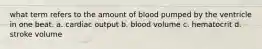 what term refers to the amount of blood pumped by the ventricle in one beat. a. cardiac output b. blood volume c. hematocrit d. stroke volume