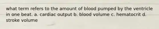 what term refers to the amount of blood pumped by the ventricle in one beat. a. <a href='https://www.questionai.com/knowledge/kyxUJGvw35-cardiac-output' class='anchor-knowledge'>cardiac output</a> b. blood volume c. hematocrit d. stroke volume