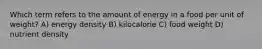 Which term refers to the amount of energy in a food per unit of weight? A) energy density B) kilocalorie C) food weight D) nutrient density