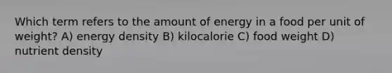 Which term refers to the amount of energy in a food per unit of weight? A) energy density B) kilocalorie C) food weight D) nutrient density