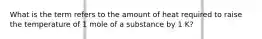 What is the term refers to the amount of heat required to raise the temperature of 1 mole of a substance by 1 K?