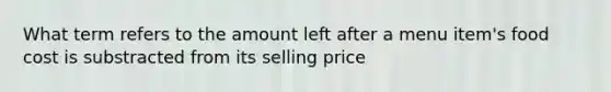 What term refers to the amount left after a menu item's food cost is substracted from its selling price