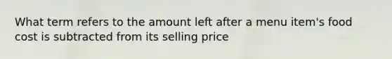 What term refers to the amount left after a menu item's food cost is subtracted from its selling price