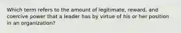 Which term refers to the amount of legitimate, reward, and coercive power that a leader has by virtue of his or her position in an organization?