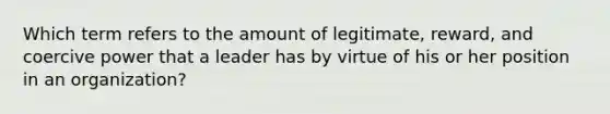 Which term refers to the amount of legitimate, reward, and coercive power that a leader has by virtue of his or her position in an organization?