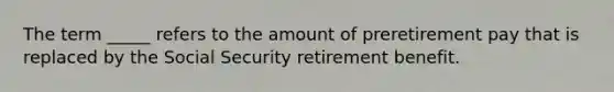 The term _____ refers to the amount of preretirement pay that is replaced by the Social Security retirement benefit.