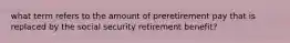 what term refers to the amount of preretirement pay that is replaced by the social security retirement benefit?