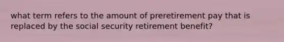 what term refers to the amount of preretirement pay that is replaced by the social security retirement benefit?