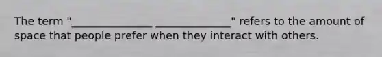 The term "_______________ ______________" refers to the amount of space that people prefer when they interact with others.