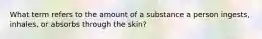 What term refers to the amount of a substance a person ingests, inhales, or absorbs through the skin?