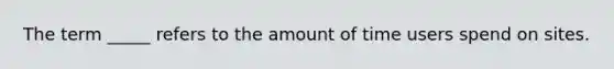 The term _____ refers to the amount of time users spend on sites.