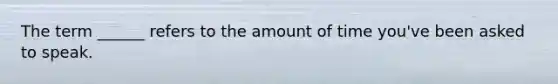 The term ______ refers to the amount of time you've been asked to speak.