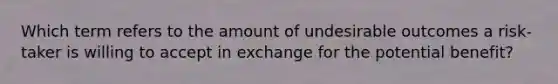 Which term refers to the amount of undesirable outcomes a risk-taker is willing to accept in exchange for the potential benefit?