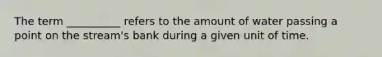 The term __________ refers to the amount of water passing a point on the stream's bank during a given unit of time.