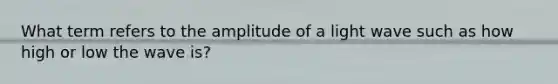 What term refers to the amplitude of a light wave such as how high or low the wave is?