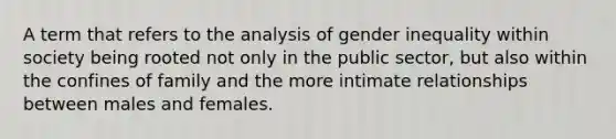 A term that refers to the analysis of gender inequality within society being rooted not only in the public sector, but also within the confines of family and the more intimate relationships between males and females.