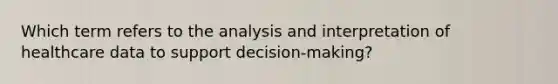 Which term refers to the analysis and interpretation of healthcare data to support decision-making?