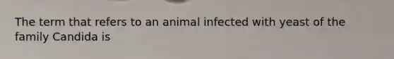 The term that refers to an animal infected with yeast of the family Candida is