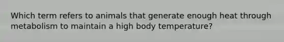 Which term refers to animals that generate enough heat through metabolism to maintain a high body temperature?