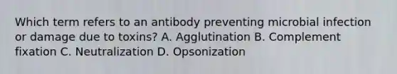 Which term refers to an antibody preventing microbial infection or damage due to toxins? A. Agglutination B. Complement fixation C. Neutralization D. Opsonization