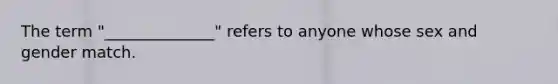 The term "______________" refers to anyone whose sex and gender match.