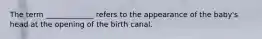 The term _____________ refers to the appearance of the baby's head at the opening of the birth canal.