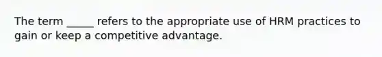 The term _____ refers to the appropriate use of HRM practices to gain or keep a competitive advantage.