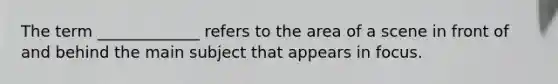 The term _____________ refers to the area of a scene in front of and behind the main subject that appears in focus.
