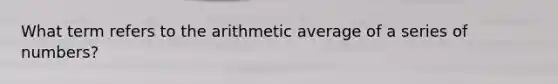 What term refers to the arithmetic average of a series of numbers?