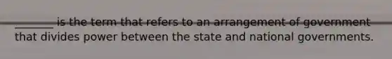 _______ is the term that refers to an arrangement of government that divides power between the state and national governments.