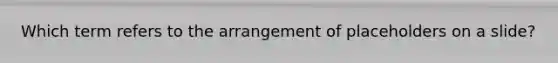 Which term refers to the arrangement of placeholders on a slide?