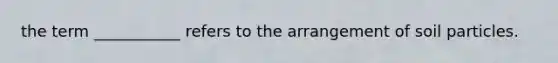 the term ___________ refers to the arrangement of soil particles.