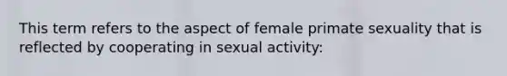 This term refers to the aspect of female primate sexuality that is reflected by cooperating in sexual activity: