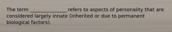The term _______________ refers to aspects of personality that are considered largely innate (inherited or due to permanent biological factors).