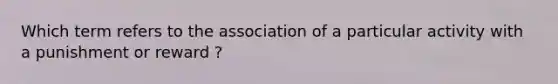 Which term refers to the association of a particular activity with a punishment or reward ?