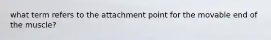 what term refers to the attachment point for the movable end of the muscle?