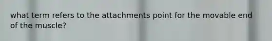 what term refers to the attachments point for the movable end of the muscle?