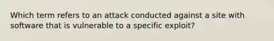 Which term refers to an attack conducted against a site with software that is vulnerable to a specific exploit?