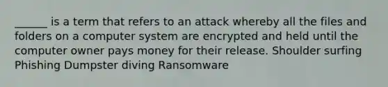 ______ is a term that refers to an attack whereby all the files and folders on a computer system are encrypted and held until the computer owner pays money for their release. Shoulder surfing Phishing Dumpster diving Ransomware