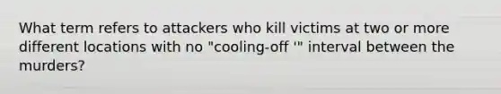 What term refers to attackers who kill victims at two or more different locations with no "cooling-off '" interval between the murders?