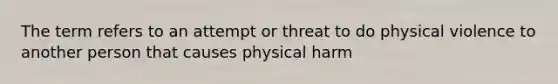 The term refers to an attempt or threat to do physical violence to another person that causes physical harm