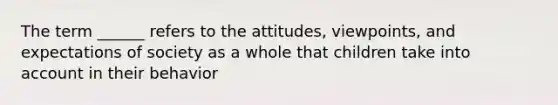 The term ______ refers to the attitudes, viewpoints, and expectations of society as a whole that children take into account in their behavior