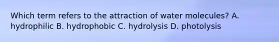 Which term refers to the attraction of water molecules? A. hydrophilic B. hydrophobic C. hydrolysis D. photolysis