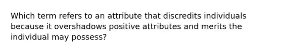 Which term refers to an attribute that discredits individuals because it overshadows positive attributes and merits the individual may possess?