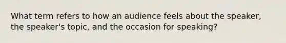 What term refers to how an audience feels about the speaker, the speaker's topic, and the occasion for speaking?